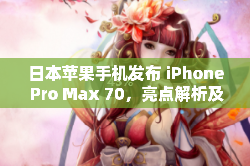 日本蘋(píng)果手機(jī)發(fā)布 iPhone Pro Max 70，亮點(diǎn)解析及用戶(hù)反應(yīng)