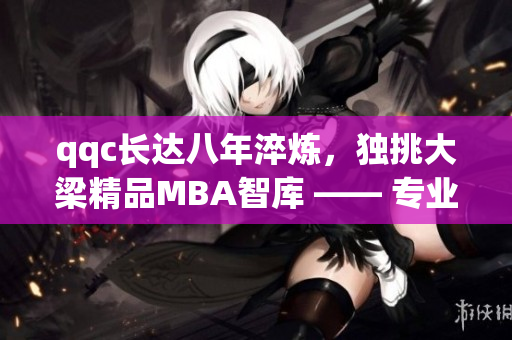 qqc長達(dá)八年淬煉，獨(dú)挑大梁精品MBA智庫 —— 專業(yè)汲取，見證品質(zhì)