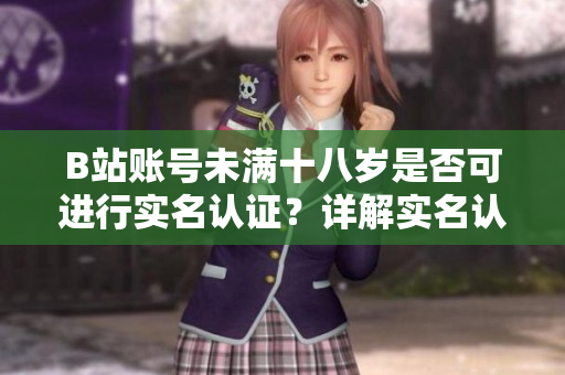 B站賬號(hào)未滿(mǎn)十八歲是否可進(jìn)行實(shí)名認(rèn)證？詳解實(shí)名認(rèn)證年齡限制
