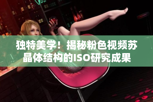 獨(dú)特美學(xué)！揭秘粉色視頻蘇晶體結(jié)構(gòu)的ISO研究成果