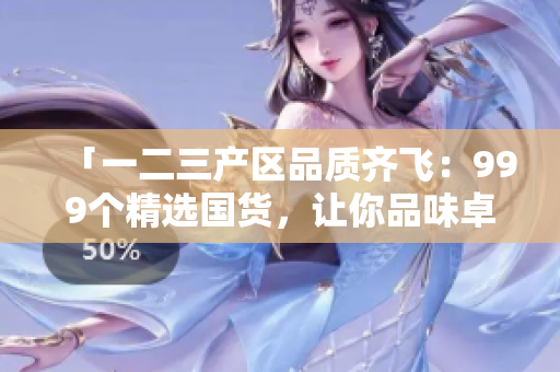 「一二三產(chǎn)區(qū)品質(zhì)齊飛：999個(gè)精選國(guó)貨，讓你品味卓然」