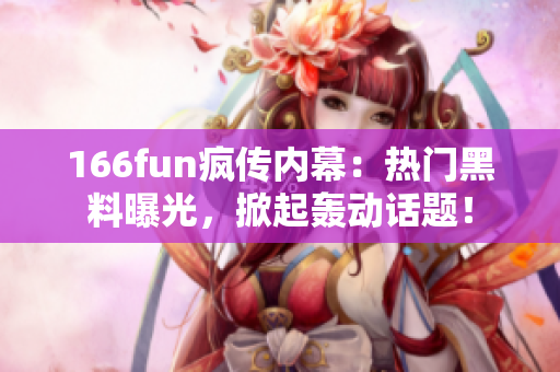166fun瘋傳內(nèi)幕：熱門黑料曝光，掀起轟動話題！
