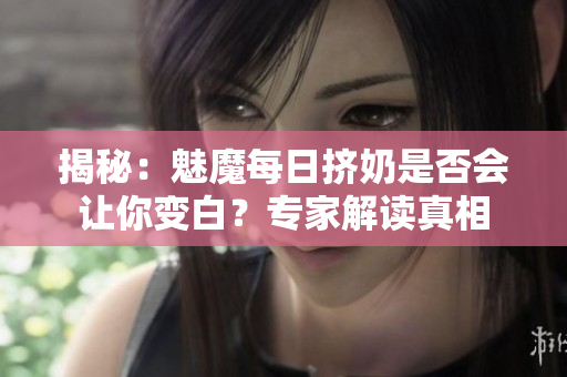 揭秘：魅魔每日擠奶是否會(huì)讓你變白？專家解讀真相