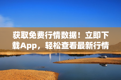 獲取免費(fèi)行情數(shù)據(jù)！立即下載App，輕松查看最新行情信息