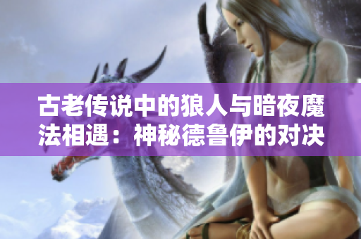 古老傳說中的狼人與暗夜魔法相遇：神秘德魯伊的對(duì)決