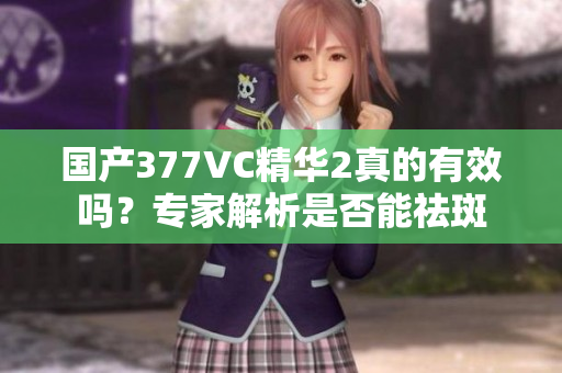 國產(chǎn)377VC精華2真的有效嗎？專家解析是否能祛斑