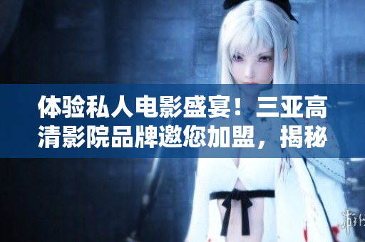 體驗私人電影盛宴！三亞高清影院品牌邀您加盟，揭秘獨家影院設(shè)計，精彩圖片呈現(xiàn)