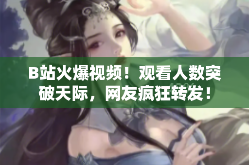 B站火爆視頻！觀看人數(shù)突破天際，網(wǎng)友瘋狂轉(zhuǎn)發(fā)！