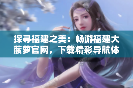 探尋福建之美：暢游福建大菠蘿官網(wǎng)，下載精彩導(dǎo)航體驗(yàn)
