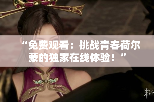 “免費(fèi)觀看：挑戰(zhàn)青春荷爾蒙的獨(dú)家在線體驗(yàn)！”
