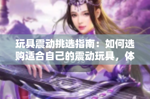 玩具震動(dòng)挑選指南：如何選購(gòu)適合自己的震動(dòng)玩具，體驗(yàn)不一樣的樂(lè)趣