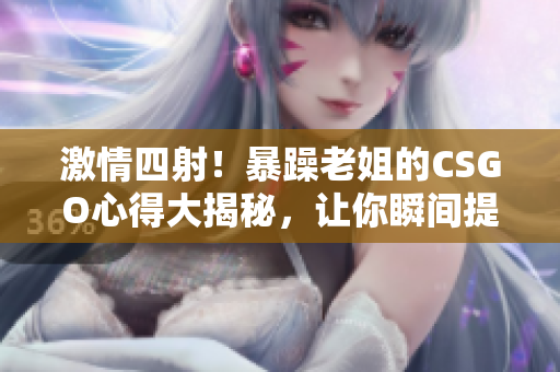 激情四射！暴躁老姐的CSGO心得大揭秘，讓你瞬間提升游戲水平！