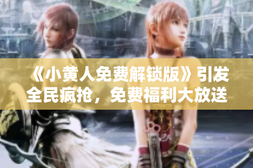 《小黃人免費(fèi)解鎖版》引發(fā)全民瘋搶，免費(fèi)福利大放送！