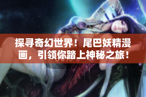 探尋奇幻世界！尾巴妖精漫畫，引領(lǐng)你踏上神秘之旅！