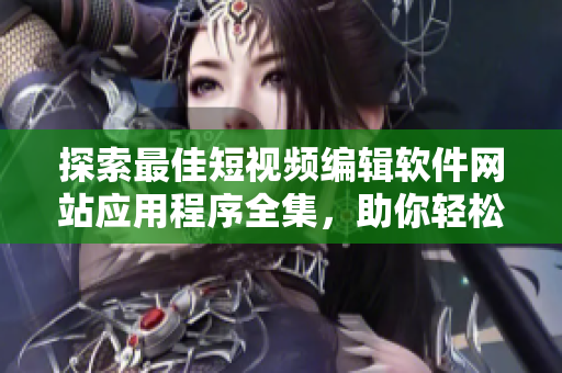 探索最佳短視頻編輯軟件網(wǎng)站應(yīng)用程序全集，助你輕松制作絕妙視覺作品