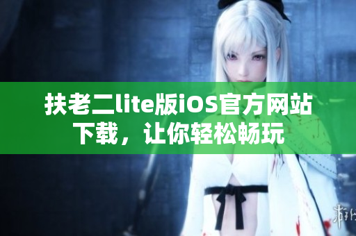 扶老二lite版iOS官方網(wǎng)站下載，讓你輕松暢玩