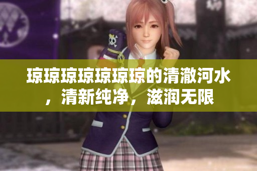 瓊瓊瓊瓊瓊瓊瓊的清澈河水，清新純凈，滋潤(rùn)無限