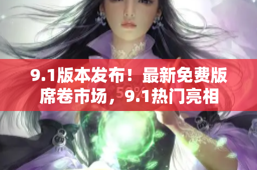 9.1版本發(fā)布！最新免費(fèi)版席卷市場(chǎng)，9.1熱門(mén)亮相