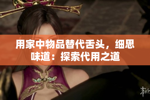 用家中物品替代舌頭，細(xì)思味道：探索代用之道