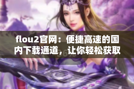 flou2官網(wǎng)：便捷高速的國內(nèi)下載通道，讓你輕松獲取最新版本
