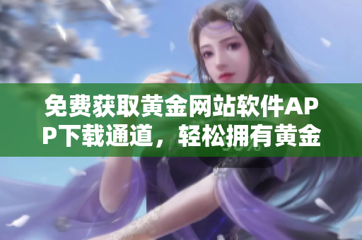 免費獲取黃金網(wǎng)站軟件APP下載通道，輕松擁有黃金投資新體驗