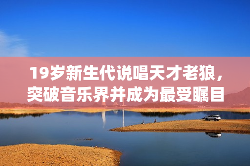 19歲新生代說(shuō)唱天才老狼，突破音樂(lè)界并成為最受矚目rapper