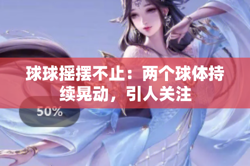 球球搖擺不止：兩個(gè)球體持續(xù)晃動(dòng)，引人關(guān)注