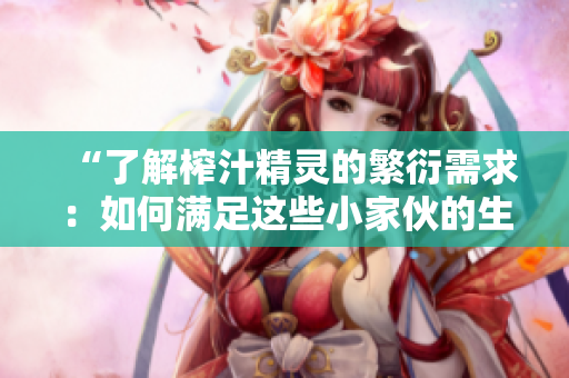 “了解榨汁精靈的繁衍需求：如何滿足這些小家伙的生長(zhǎng)需要？”