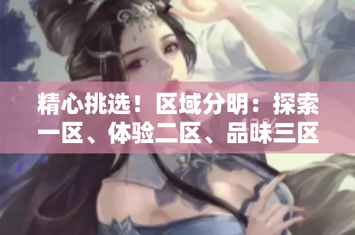 精心挑選！區(qū)域分明：探索一區(qū)、體驗二區(qū)、品味三區(qū)