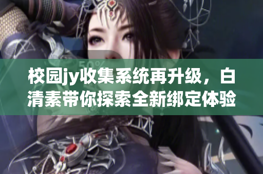 校園jy收集系統(tǒng)再升級，白清素帶你探索全新綁定體驗