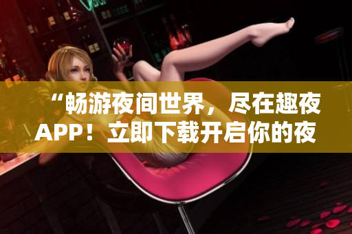 “暢游夜間世界，盡在趣夜APP！立即下載開啟你的夜生活之旅！”