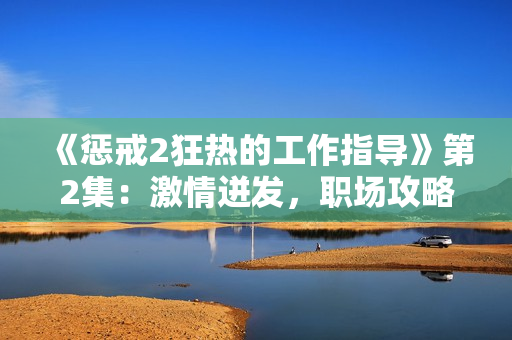 《懲戒2狂熱的工作指導(dǎo)》第2集：激情迸發(fā)，職場攻略大揭秘