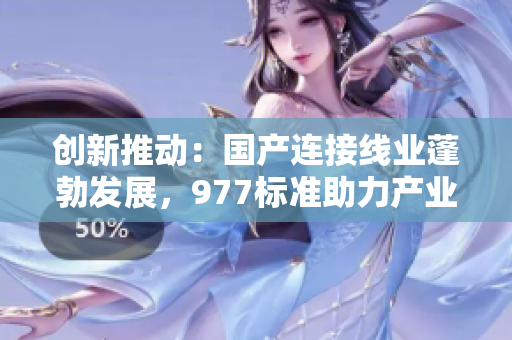 創(chuàng)新推動：國產(chǎn)連接線業(yè)蓬勃發(fā)展，977標準助力產(chǎn)業(yè)升級