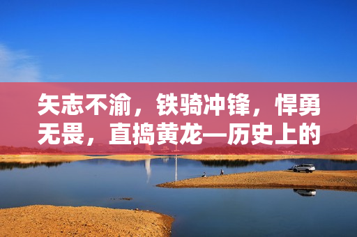 矢志不渝，鐵騎沖鋒，悍勇無畏，直搗黃龍—?dú)v史上的猛將