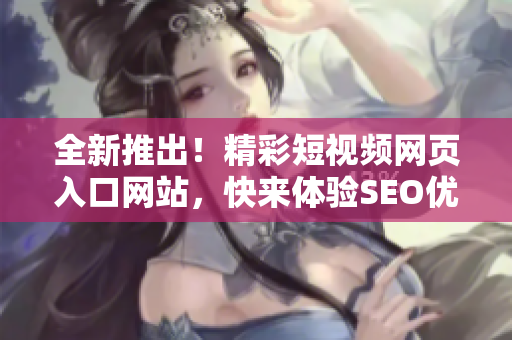 全新推出！精彩短視頻網(wǎng)頁入口網(wǎng)站，快來體驗SEO優(yōu)化的熱門推薦！
