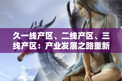 久一線產(chǎn)區(qū)、二線產(chǎn)區(qū)、三線產(chǎn)區(qū)：產(chǎn)業(yè)發(fā)展之路重新定義