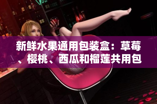 新鮮水果通用包裝盒：草莓、櫻桃、西瓜和榴蓮共用包裝設(shè)計