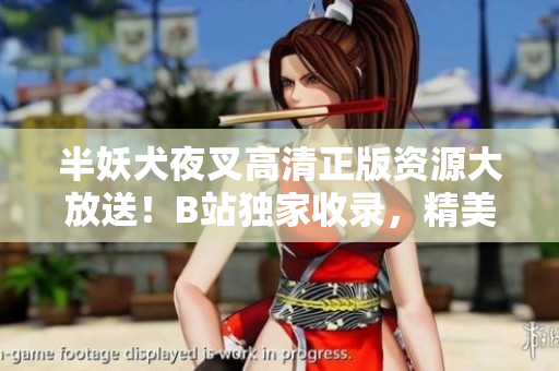 半妖犬夜叉高清正版資源大放送！B站獨家收錄，精美畫面重溫經(jīng)典，立即觀看！