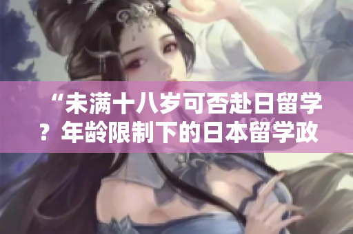 “未滿十八歲可否赴日留學(xué)？年齡限制下的日本留學(xué)政策解析”