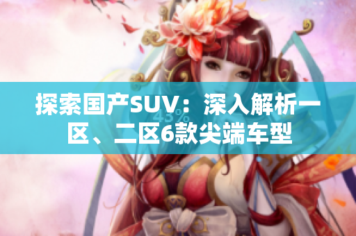 探索國產(chǎn)SUV：深入解析一區(qū)、二區(qū)6款尖端車型