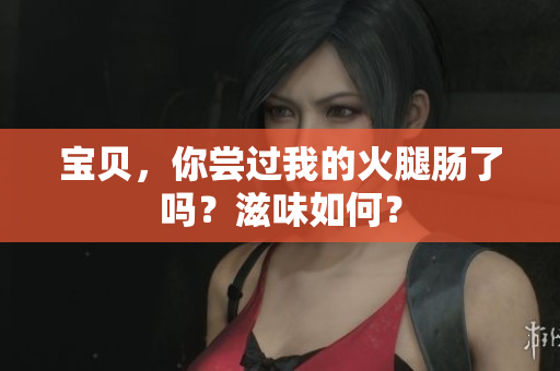 寶貝，你嘗過(guò)我的火腿腸了嗎？滋味如何？