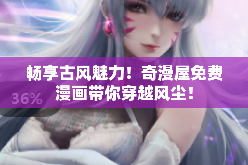 暢享古風(fēng)魅力！奇漫屋免費漫畫帶你穿越風(fēng)塵！