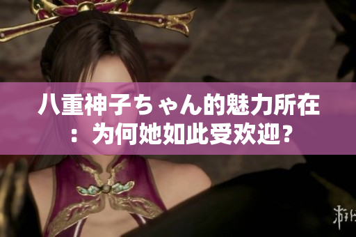 八重神子ちゃん的魅力所在：為何她如此受歡迎？