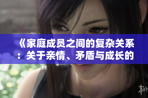《家庭成員之間的復(fù)雜關(guān)系：關(guān)于親情、矛盾與成長(zhǎng)的多角度故事》