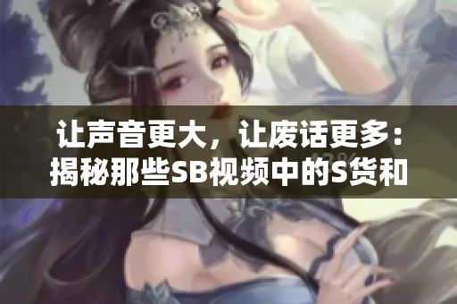 讓聲音更大，讓廢話更多：揭秘那些SB視頻中的S貨和C爛