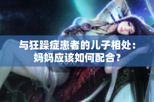 與狂躁癥患者的兒子相處：媽媽應(yīng)該如何配合？