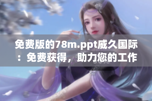 免費(fèi)版的78m.ppt威久國(guó)際：免費(fèi)獲得，助力您的工作效率提升！