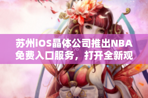 蘇州iOS晶體公司推出NBA免費(fèi)入口服務(wù)，打開(kāi)全新觀賽體驗(yàn)