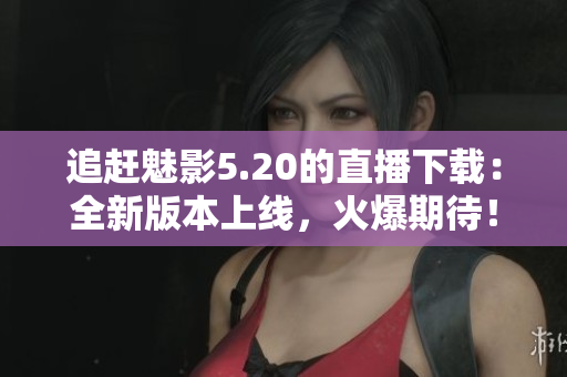 追趕魅影5.20的直播下載：全新版本上線，火爆期待！