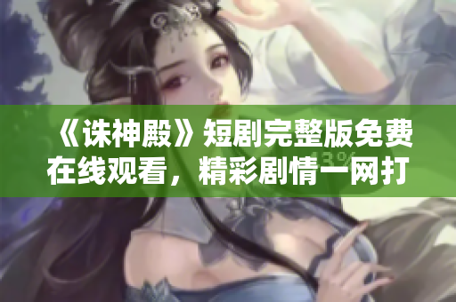 《誅神殿》短劇完整版免費(fèi)在線觀看，精彩劇情一網(wǎng)打盡